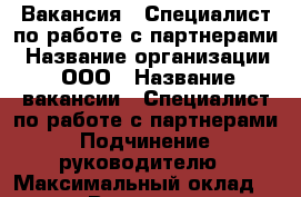 Вакансия : Специалист по работе с партнерами › Название организации ­ ООО › Название вакансии ­ Специалист по работе с партнерами › Подчинение ­ руководителю › Максимальный оклад ­ 39 999 › Возраст от ­ 18 › Возраст до ­ 80 - Владимирская обл., Владимир г. Работа » Вакансии   . Владимирская обл.